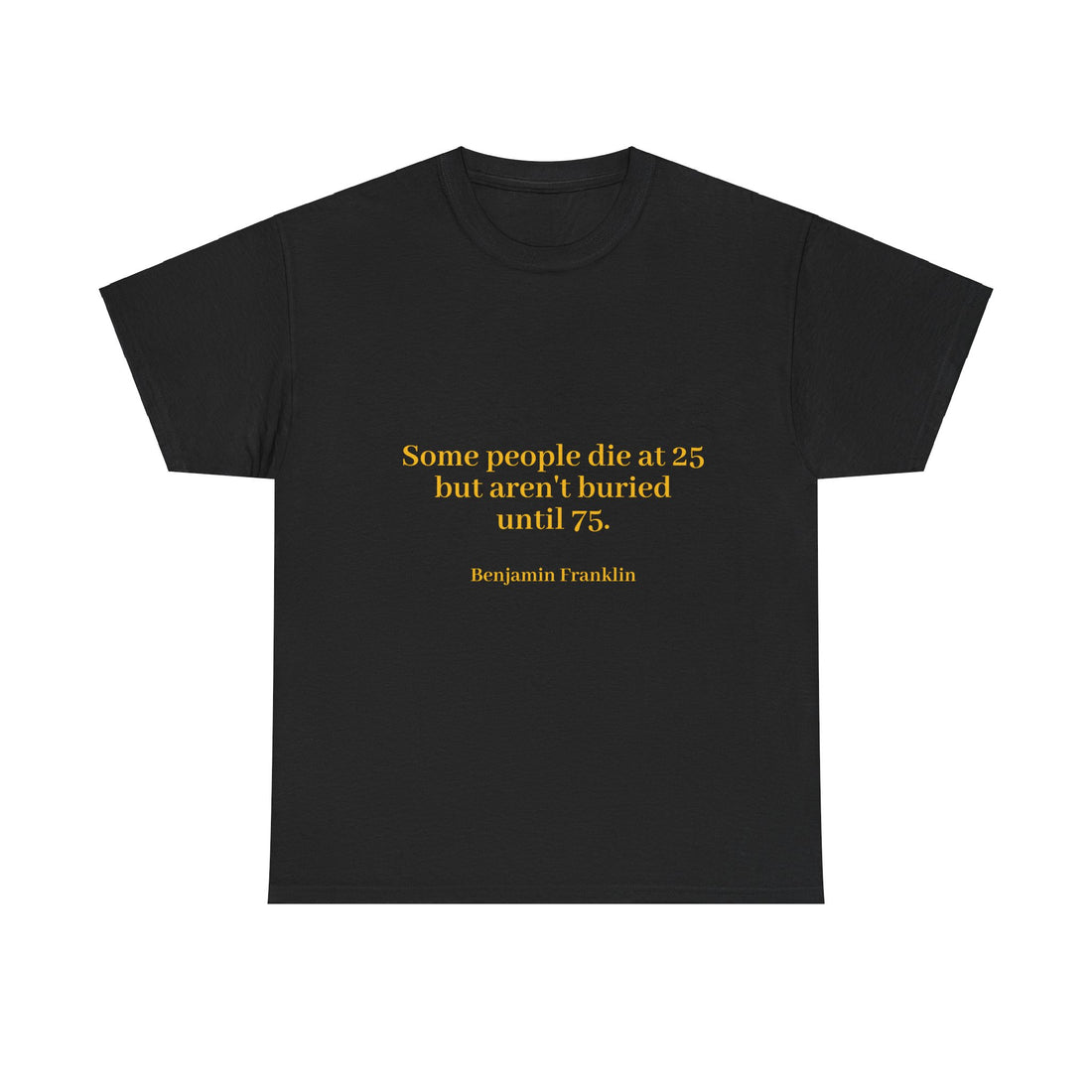 From the Superior Sentimental Brand: WisdomT Collection of Philosophical Apparel  "Some people die at 25..." Ben Franklin